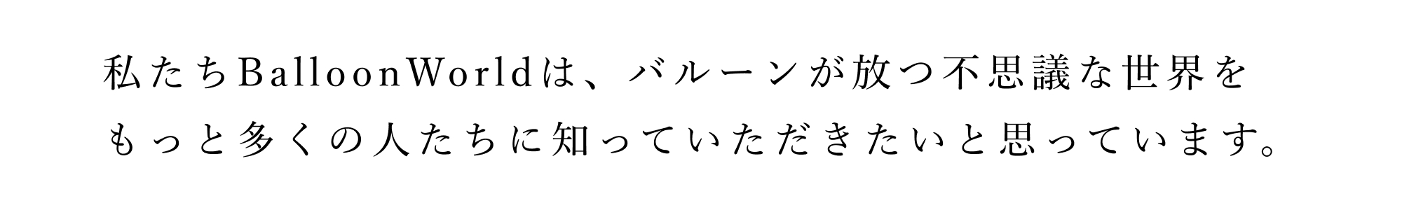 私たちBalloonWorldは、バルーンが放つ不思議な世界をもっと多くの人たちに知っていただきたいと思っています。